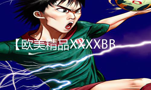 【欧美精品XXXXBBBB】最新手游教程：下载APP，攻略大全助你快速提升实力