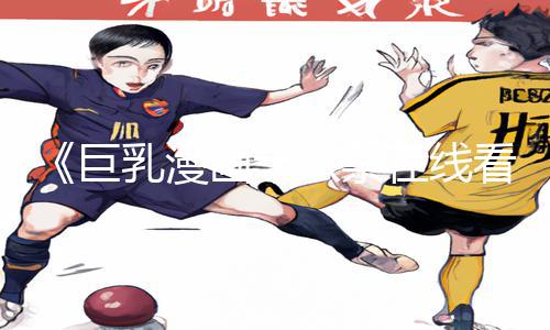 《巨乳漫画十八禁在线看》手游教程：尽享游戏攻略，下载APP畅玩无限乐趣!